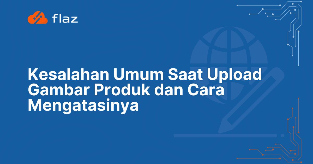Kesalahan Umum Saat Upload Gambar Produk dan Cara Mengatasinya